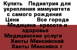Купить : Педиатрия-для укрепления иммунитета(с самого рождения) › Цена ­ 100 - Все города Медицина, красота и здоровье » Медицинские услуги   . Ханты-Мансийский,Ханты-Мансийск г.